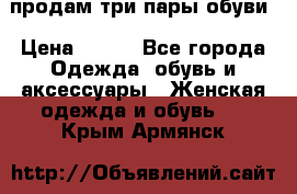 продам три пары обуви › Цена ­ 700 - Все города Одежда, обувь и аксессуары » Женская одежда и обувь   . Крым,Армянск